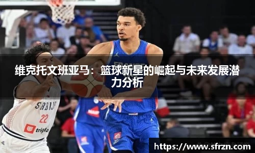 维克托文班亚马：篮球新星的崛起与未来发展潜力分析