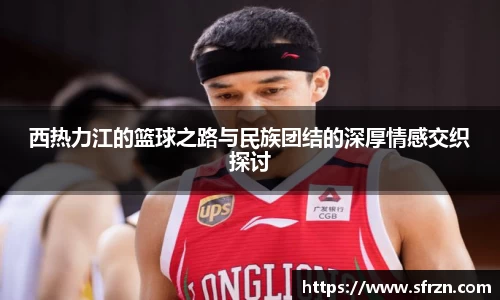 西热力江的篮球之路与民族团结的深厚情感交织探讨