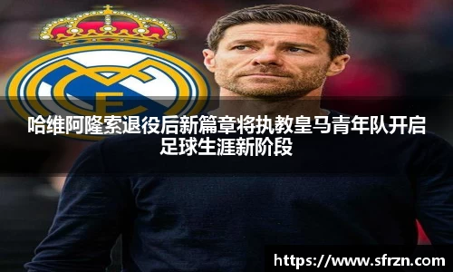 哈维阿隆索退役后新篇章将执教皇马青年队开启足球生涯新阶段