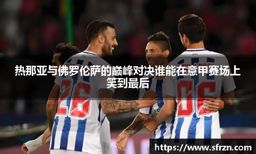 热那亚与佛罗伦萨的巅峰对决谁能在意甲赛场上笑到最后